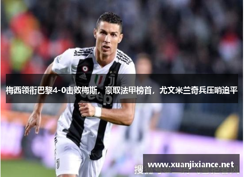 梅西领衔巴黎4-0击败梅斯，豪取法甲榜首，尤文米兰奇兵压哨追平