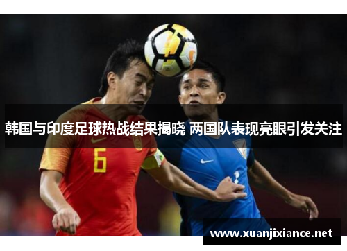 韩国与印度足球热战结果揭晓 两国队表现亮眼引发关注